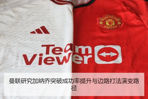 曼联研究加纳乔突破成功率提升与边路打法演变路径