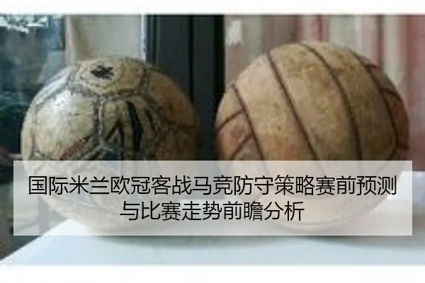 国际米兰欧冠客战马竞防守策略赛前预测与比赛走势前瞻分析