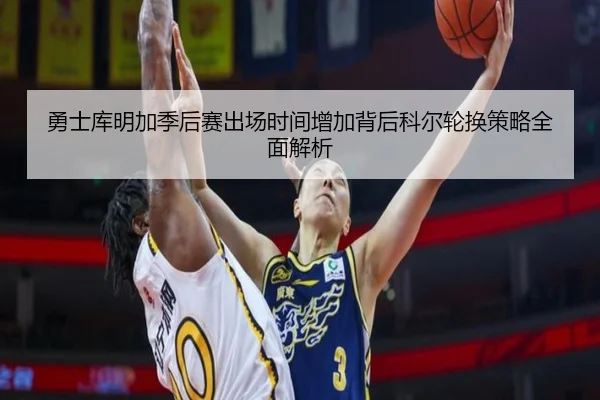 勇士库明加季后赛出场时间增加背后科尔轮换策略全面解析