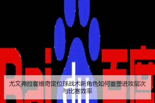 尤文弗拉霍维奇定位球战术新角色如何重塑进攻层次与比赛效率