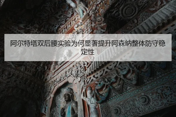 阿尔特塔双后腰实验为何显著提升阿森纳整体防守稳定性