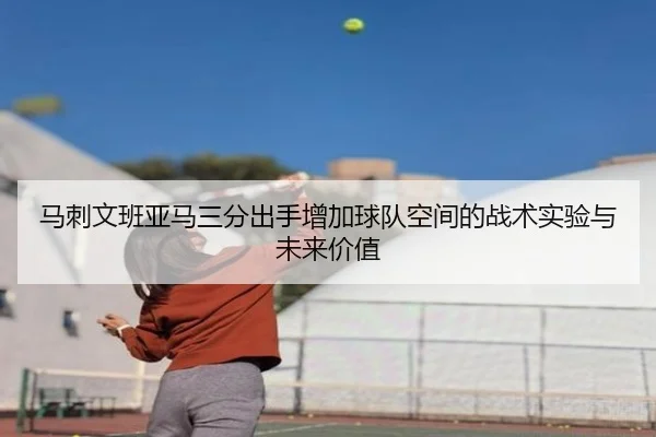 马刺文班亚马三分出手增加球队空间的战术实验与未来价值
