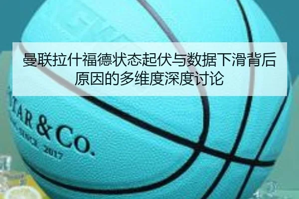 曼联拉什福德状态起伏与数据下滑背后原因的多维度深度讨论