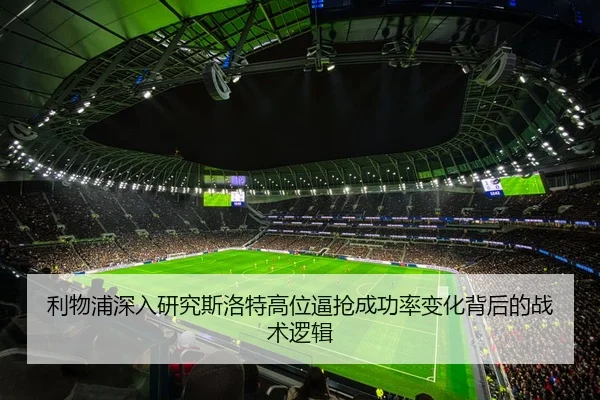 利物浦深入研究斯洛特高位逼抢成功率变化背后的战术逻辑