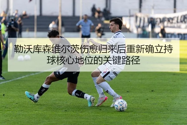 勒沃库森维尔茨伤愈归来后重新确立持球核心地位的关键路径