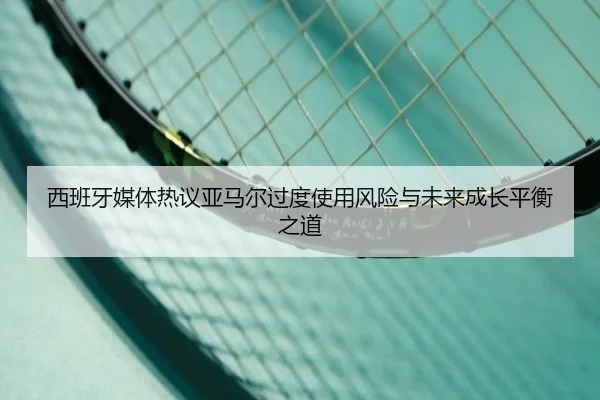 西班牙媒体热议亚马尔过度使用风险与未来成长平衡之道