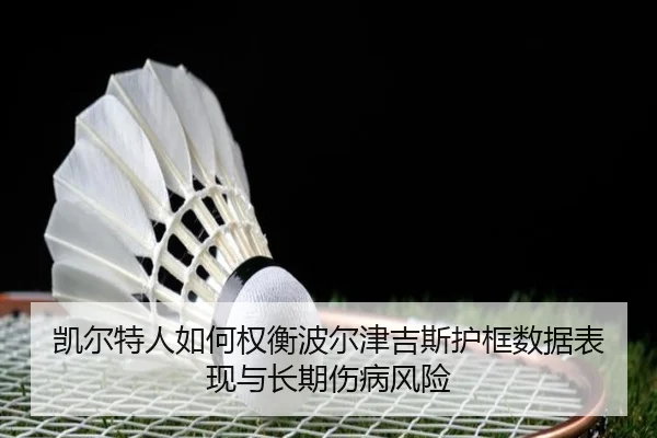 凯尔特人如何权衡波尔津吉斯护框数据表现与长期伤病风险