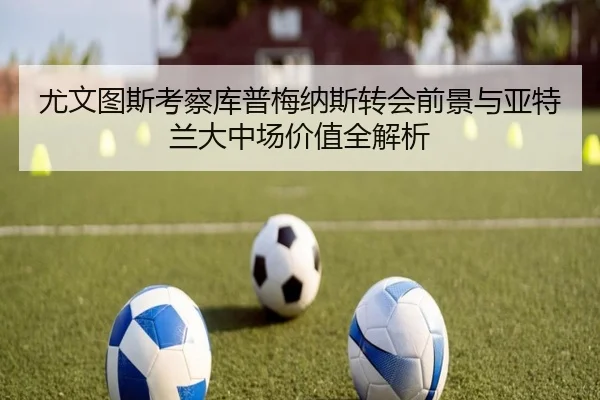 尤文图斯考察库普梅纳斯转会前景与亚特兰大中场价值全解析