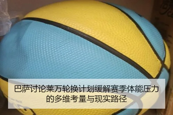 巴萨讨论莱万轮换计划缓解赛季体能压力的多维考量与现实路径