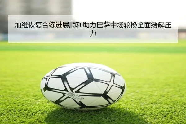 加维恢复合练进展顺利助力巴萨中场轮换全面缓解压力