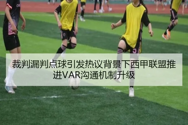 裁判漏判点球引发热议背景下西甲联盟推进VAR沟通机制升级