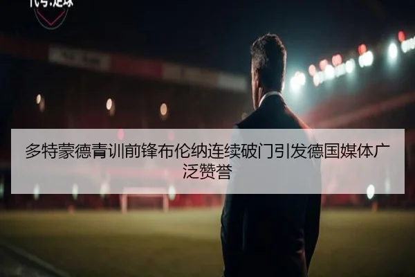 多特蒙德青训前锋布伦纳连续破门引发德国媒体广泛赞誉