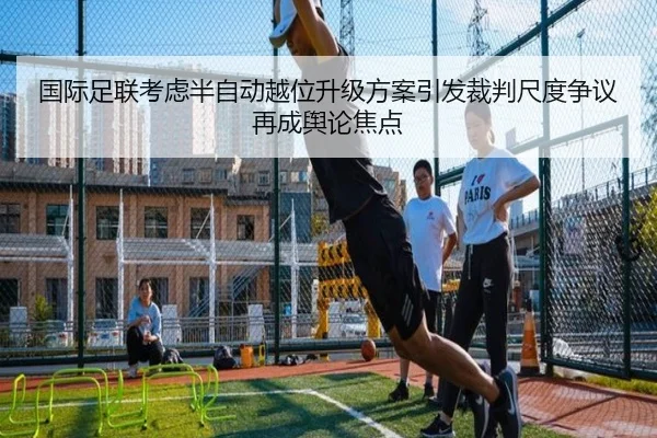 国际足联考虑半自动越位升级方案引发裁判尺度争议再成舆论焦点